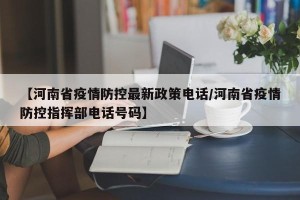 【河南省疫情防控最新政策电话/河南省疫情防控指挥部电话号码】