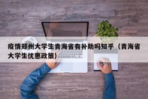 疫情郑州大学生青海省有补助吗知乎（青海省大学生优惠政策）