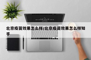 北京疫苗效果怎么样/北京疫苗效果怎么样知乎
