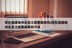 现在福建福州去浙江需要隔离吗/现在福建福州去浙江需要隔离吗今天