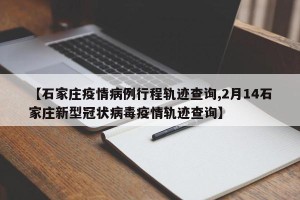 【石家庄疫情病例行程轨迹查询,2月14石家庄新型冠状病毒疫情轨迹查询】