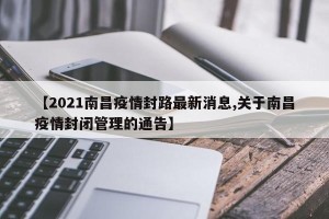 【2021南昌疫情封路最新消息,关于南昌疫情封闭管理的通告】