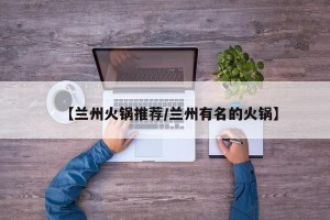 【兰州火锅推荐/兰州有名的火锅】