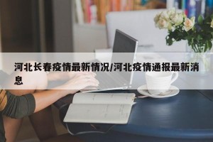 河北长春疫情最新情况/河北疫情通报最新消息