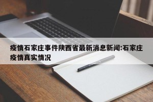 疫情石家庄事件陕西省最新消息新闻:石家庄疫情真实情况