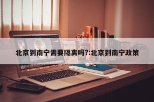 北京到南宁需要隔离吗?:北京到南宁政策
