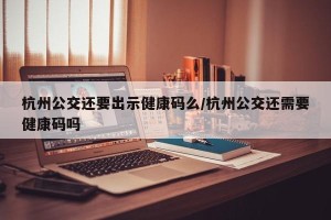 杭州公交还要出示健康码么/杭州公交还需要健康码吗