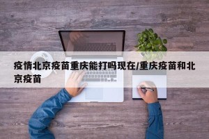 疫情北京疫苗重庆能打吗现在/重庆疫苗和北京疫苗