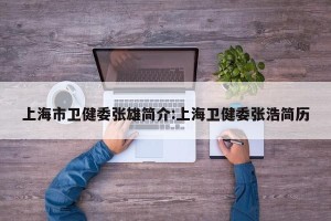 上海市卫健委张雄简介:上海卫健委张浩简历