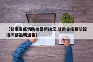 【甘肃省疫情防控最新指示,甘肃省疫情防控指挥部最新通告】