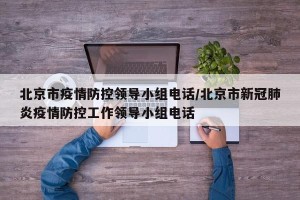 北京市疫情防控领导小组电话/北京市新冠肺炎疫情防控工作领导小组电话