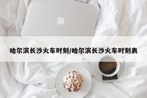 哈尔滨长沙火车时刻/哈尔滨长沙火车时刻表