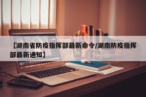 【湖南省防疫指挥部最新命令/湖南防疫指挥部最新通知】
