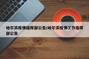 哈尔滨疫情指挥部公告/哈尔滨疫情工作指挥部公告