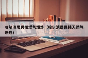 哈尔滨居民楼燃气爆炸（哈尔滨居民楼天然气爆炸）