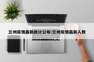 兰州疫情最新统计公布:兰州疫情最新人数