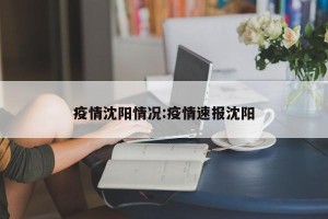疫情沈阳情况:疫情速报沈阳