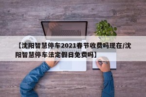 【沈阳智慧停车2021春节收费吗现在/沈阳智慧停车法定假日免费吗】