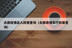 太原疫情出入政策查询（太原疫情出行政策查询）