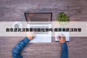 南京进武汉需要核酸检测吗:南京来武汉政策