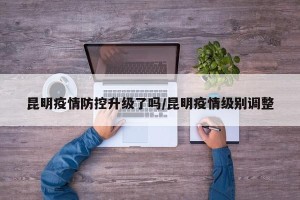 昆明疫情防控升级了吗/昆明疫情级别调整