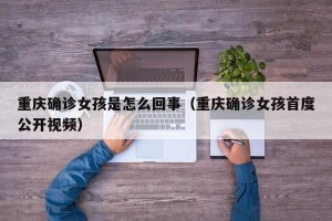 重庆确诊女孩是怎么回事（重庆确诊女孩首度公开视频）