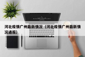 河北疫情广州最新情况（河北疫情广州最新情况通报）