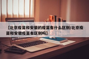 【北京疫苗和安徽的疫苗有什么区别/北京疫苗和安徽疫苗有区别吗】