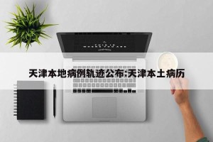 天津本地病例轨迹公布:天津本土病历