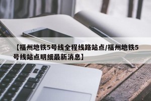 【福州地铁5号线全程线路站点/福州地铁5号线站点明细最新消息】