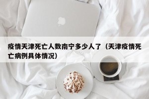 疫情天津死亡人数南宁多少人了（天津疫情死亡病例具体情况）