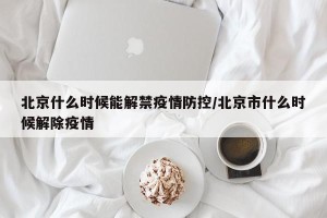 北京什么时候能解禁疫情防控/北京市什么时候解除疫情