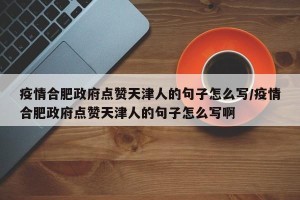 疫情合肥政府点赞天津人的句子怎么写/疫情合肥政府点赞天津人的句子怎么写啊