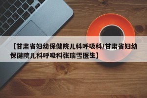 【甘肃省妇幼保健院儿科呼吸科/甘肃省妇幼保健院儿科呼吸科张瑞雪医生】