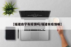 【福建南宁有疫情吗/福建有疫情嘛】