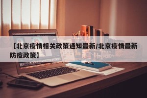 【北京疫情相关政策通知最新/北京疫情最新防疫政策】
