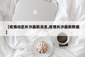 【疫情动态长沙最新消息,疫情长沙最新数据】