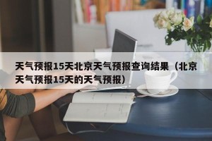 天气预报15天北京天气预报查询结果（北京天气预报15天的天气预报）