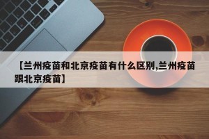 【兰州疫苗和北京疫苗有什么区别,兰州疫苗跟北京疫苗】