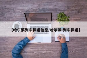 【哈尔滨列车停运信息/哈尔滨 列车停运】