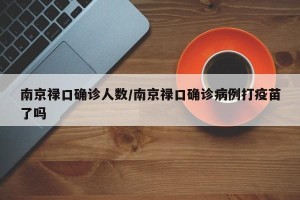 南京禄口确诊人数/南京禄口确诊病例打疫苗了吗