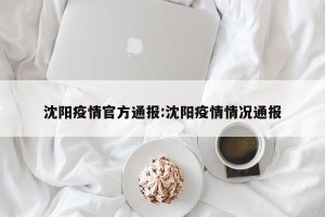 沈阳疫情官方通报:沈阳疫情情况通报
