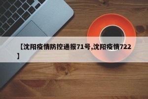 【沈阳疫情防控通报71号,沈阳疫情722】
