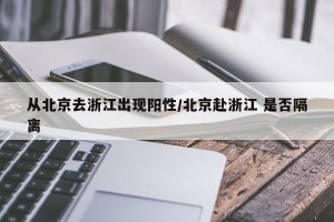 从北京去浙江出现阳性/北京赴浙江 是否隔离