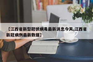 【江西省新型冠状病毒最新消息今天,江西省新冠病例最新数据】