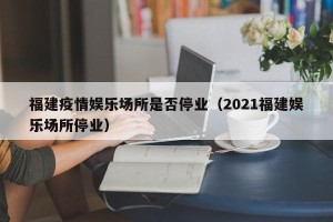 福建疫情娱乐场所是否停业（2021福建娱乐场所停业）