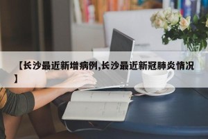 【长沙最近新增病例,长沙最近新冠肺炎情况】