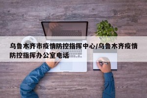 乌鲁木齐市疫情防控指挥中心/乌鲁木齐疫情防控指挥办公室电话
