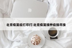 北京疫苗应打尽打:北京疫苗接种应接尽接