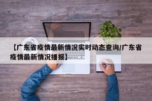 【广东省疫情最新情况实时动态查询/广东省疫情最新情况播报】